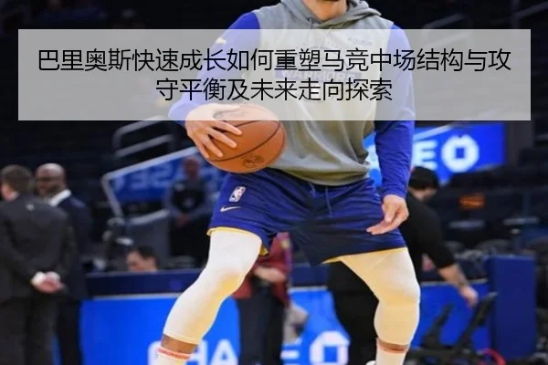 巴里奥斯快速成长如何重塑马竞中场结构与攻守平衡及未来走向探索