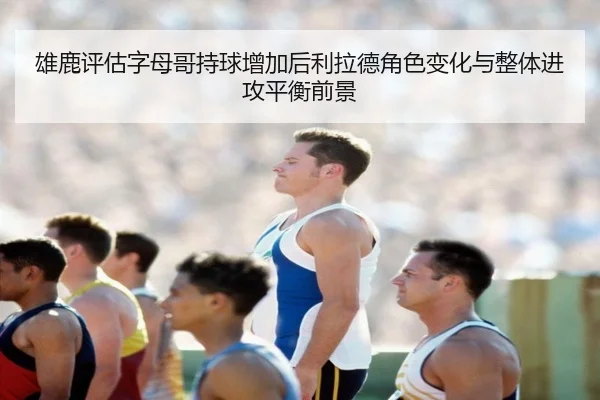 雄鹿评估字母哥持球增加后利拉德角色变化与整体进攻平衡前景