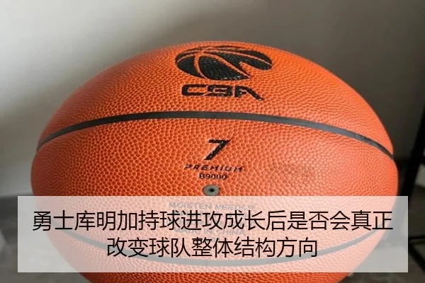 勇士库明加持球进攻成长后是否会真正改变球队整体结构方向