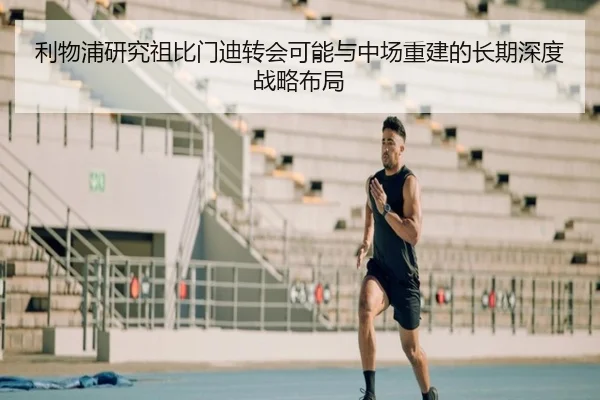 利物浦研究祖比门迪转会可能与中场重建的长期深度战略布局