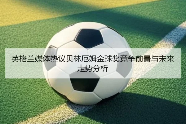 英格兰媒体热议贝林厄姆金球奖竞争前景与未来走势分析