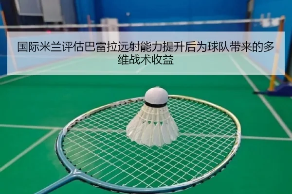 国际米兰评估巴雷拉远射能力提升后为球队带来的多维战术收益
