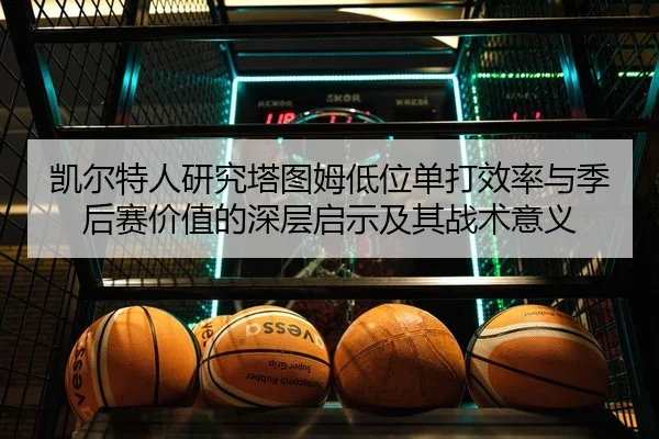 凯尔特人研究塔图姆低位单打效率与季后赛价值的深层启示及其战术意义