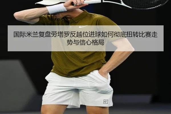 国际米兰复盘劳塔罗反越位进球如何彻底扭转比赛走势与信心格局