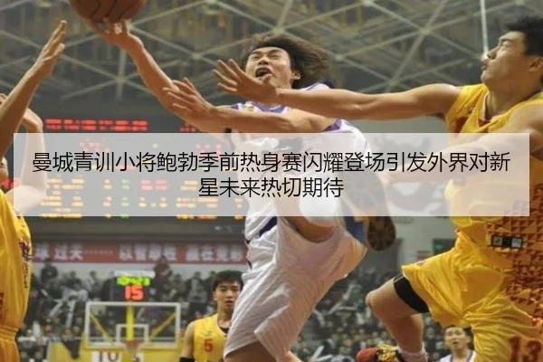 曼城青训小将鲍勃季前热身赛闪耀登场引发外界对新星未来热切期待