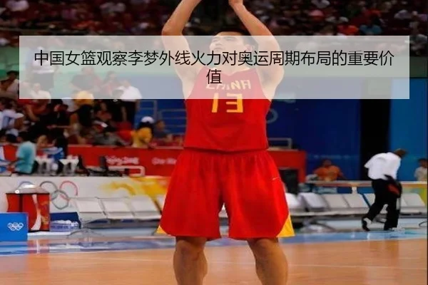 中国女篮观察李梦外线火力对奥运周期布局的重要价值