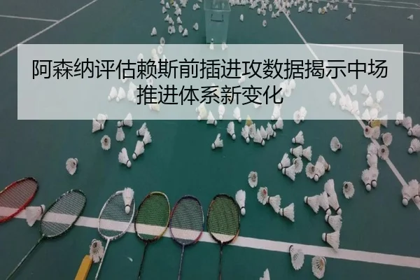 阿森纳评估赖斯前插进攻数据揭示中场推进体系新变化