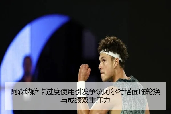 阿森纳萨卡过度使用引发争议阿尔特塔面临轮换与成绩双重压力