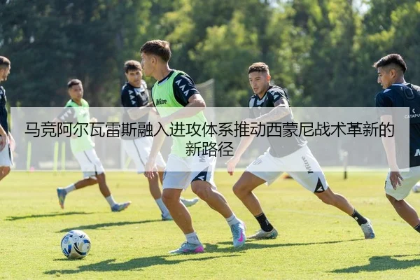 马竞阿尔瓦雷斯融入进攻体系推动西蒙尼战术革新的新路径
