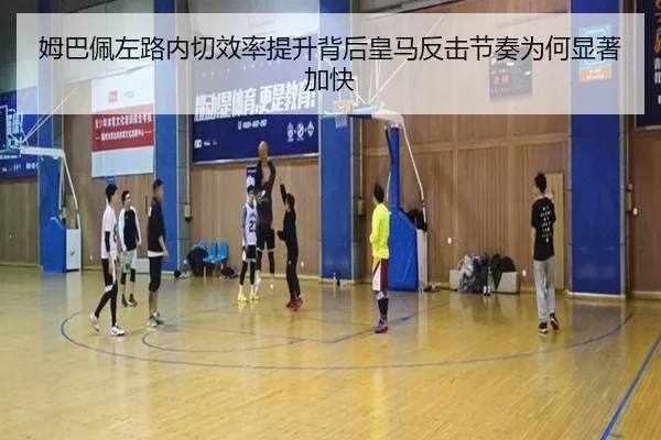 姆巴佩左路内切效率提升背后皇马反击节奏为何显著加快