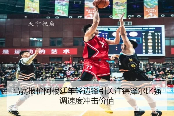 马赛报价阿根廷年轻边锋引关注德泽尔比强调速度冲击价值