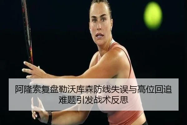 阿隆索复盘勒沃库森防线失误与高位回追难题引发战术反思