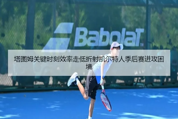 塔图姆关键时刻效率走低折射凯尔特人季后赛进攻困境