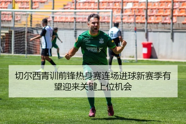 切尔西青训前锋热身赛连场进球新赛季有望迎来关键上位机会