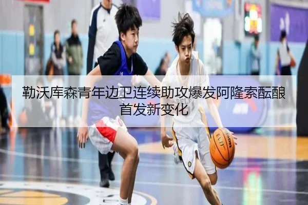 勒沃库森青年边卫连续助攻爆发阿隆索酝酿首发新变化